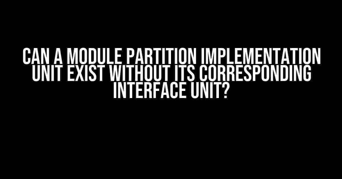 Can a Module Partition Implementation Unit Exist Without Its Corresponding Interface Unit?