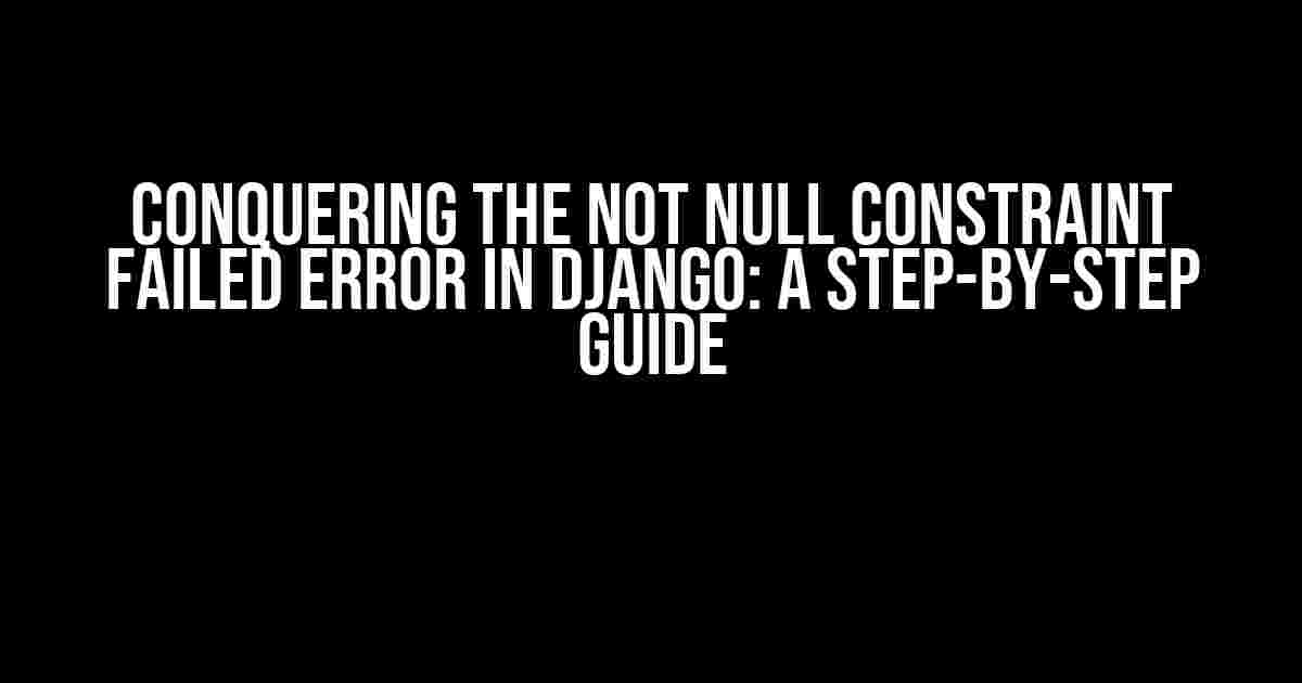 Conquering the NOT NULL Constraint Failed Error in Django: A Step-by-Step Guide