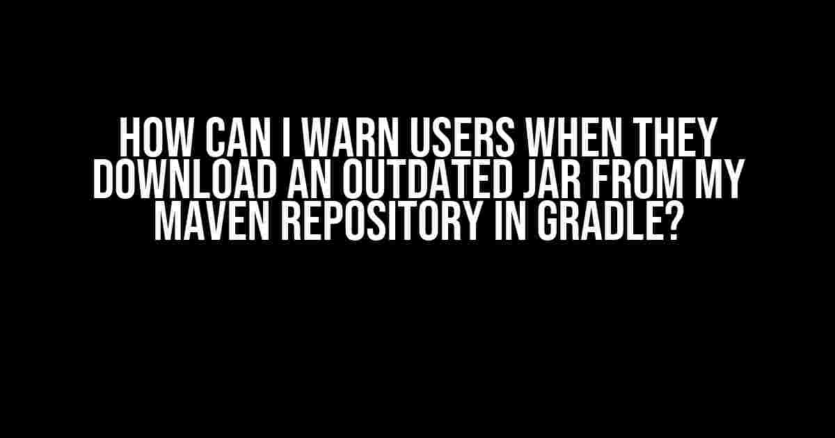 How Can I Warn Users When They Download an Outdated JAR from My Maven Repository in Gradle?