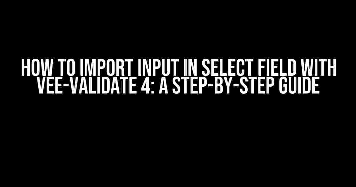 How to Import Input in Select Field with Vee-Validate 4: A Step-by-Step Guide