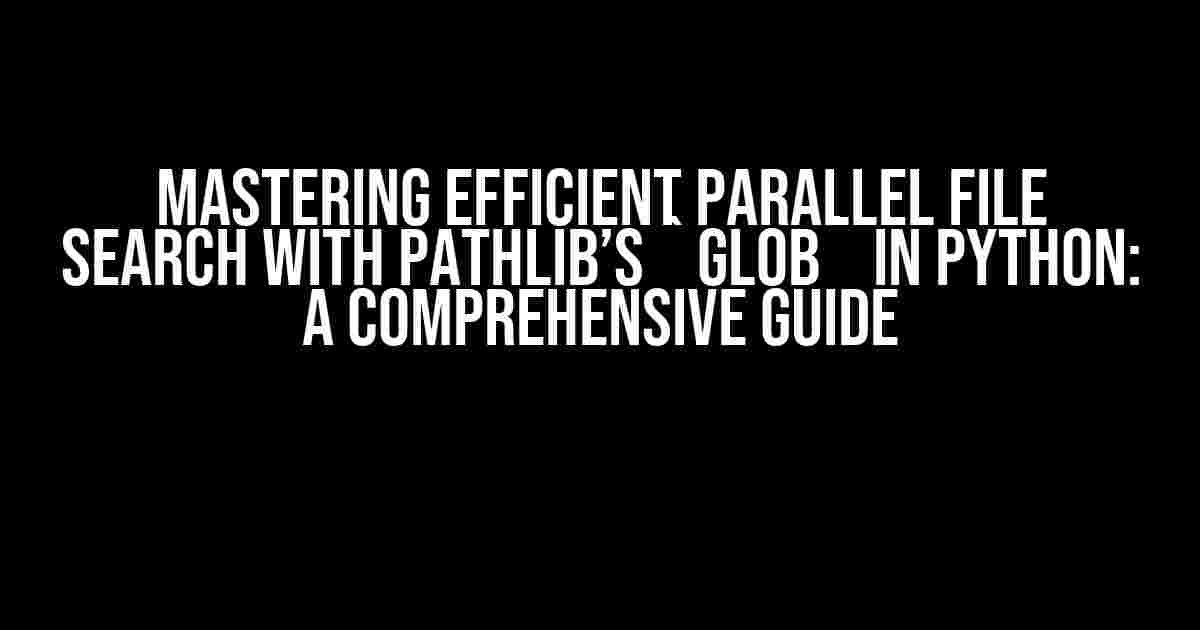 Mastering Efficient Parallel File Search with Pathlib’s `glob` in Python: A Comprehensive Guide