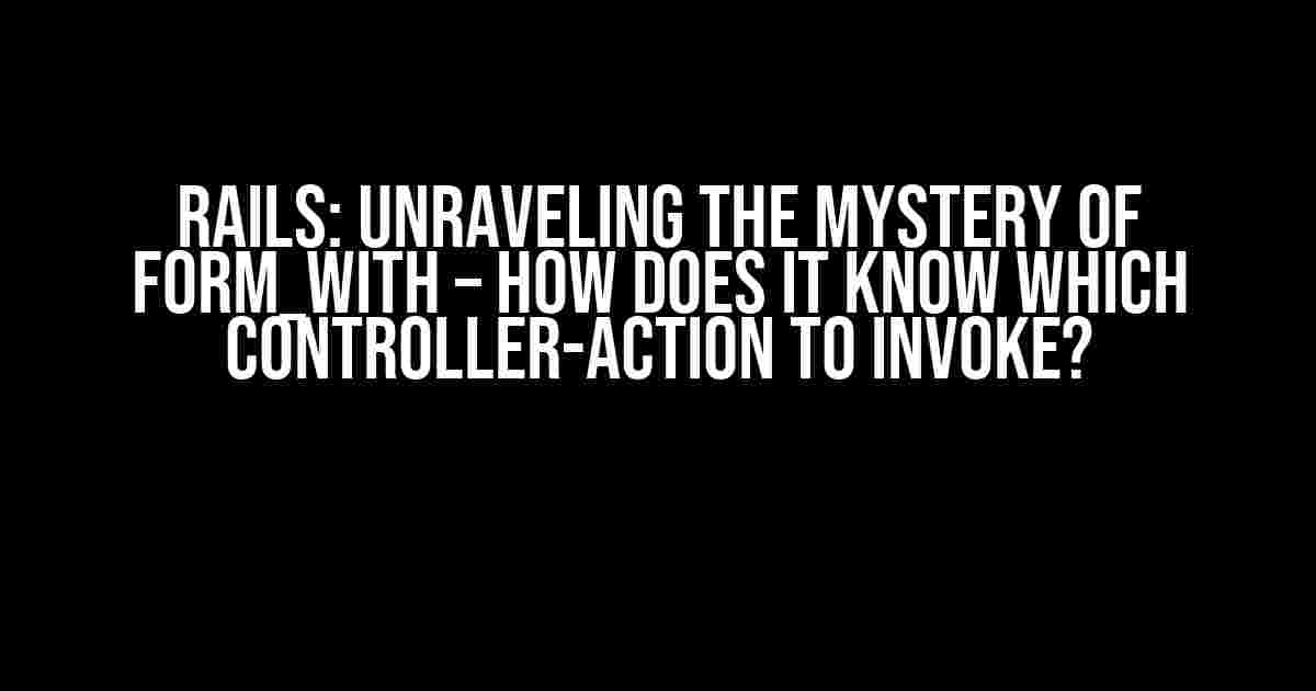 Rails: Unraveling the Mystery of form_with – How Does it Know Which Controller-Action to Invoke?