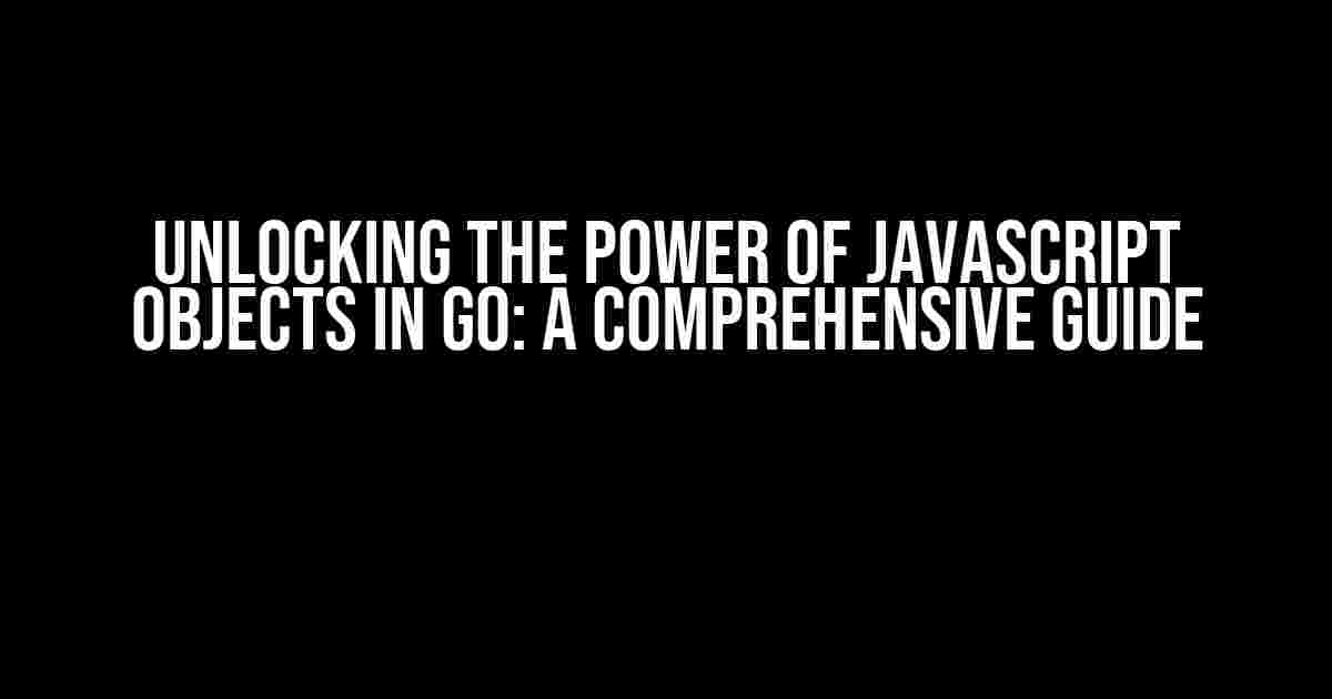 Unlocking the Power of JavaScript Objects in Go: A Comprehensive Guide