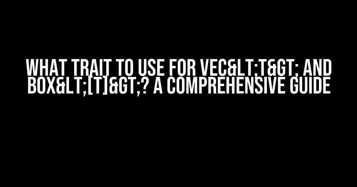 What Trait to use for Vec<T> and Box<[T]>? A Comprehensive Guide